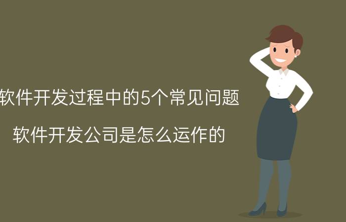 软件开发过程中的5个常见问题 软件开发公司是怎么运作的？